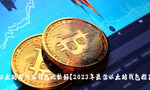 以太坊用什么钱包比较好？2023年最佳以太坊钱包推荐
